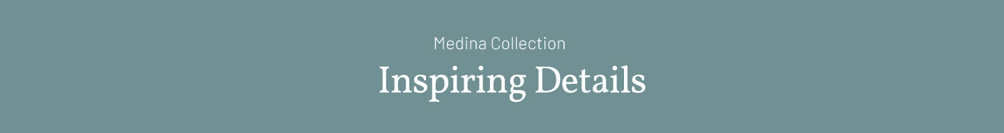 Medina Colleciton – Inspiring details.